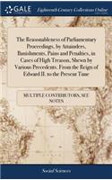 The Reasonableness of Parliamentary Proceedings, by Attainders, Banishments, Pains and Penalties, in Cases of High Treason, Shewn by Various Precedents. from the Reign of Edward II. to the Present Time