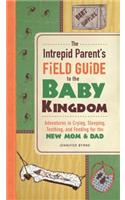 The Intrepid Parent's Field Guide to the Baby Kingdom: Adventures in Crying, Sleeping, Teething, and Feeding for the New Mom & Dad