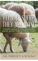 Feed My Sheep, They Are Dying: A Leaders manual to assess and transform general, spiritual leaders to Servant Leaders.(English)