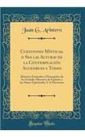 Cuestiones Mï¿½sticas, O Sea Las Alturas de la Contemplaciï¿½n Accesibles a Todos: Alientos, Estï¿½mulos y Desengaï¿½os de Los Grandes Maestros de Espï¿½ritu a Las Almas Espirituales y a Directores (Classic Reprint)