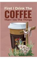 First I Drink The Coffee Then I Do The Things