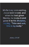 Matthew 26: 26 Notebook: While they were eating, Jesus took bread, and when he had given thanks, he broke it and gave it to his disciples, saying, "Take and eat