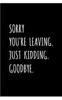 Sorry You're Leaving. Just Kidding. Goodbye.: Fun Office Coworker, Colleague Leaving / Retirement Gag Gift - Blank Lined Journal / Notebook