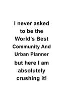 I Never Asked To Be The World's Best Community And Urban Planner But Here I Am Absolutely Crushing It: Creative Community And Urban Planner Notebook, Journal Gift, Diary, Doodle Gift or Notebook - 6 x 9 Compact Size- 109 Blank Lined Pages