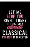 Let Me Stop You Right There If This Isn't About Classical I'm Not Interested: Notebook for Classical Lover - Great Christmas & Birthday Gift Idea for Classical Fan - Classical Journal - Classical Fan Diary - 120 pages 6x9 inch