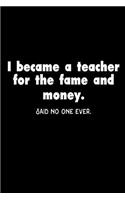 I Became A Teacher For The Fame And Money. Said No One Ever.: Funny Teacher's Joke Appreciation Gift Notebook