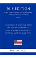 Endangered and Threatened Species - Threatened Status for Arctic, Okhotsk, and Baltic Subspecies of Ringed Seal and Endangered Status (Us National Oceanic and Atmospheric Administration Regulation) (Noaa) (2018 Edition)