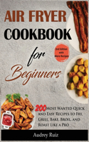 Air Fryer Cookbook for Beginners: 200 Most Wanted Quick and Easy Recipes to Fry, Grill, Bake, Broil, and Roast Like a Pro