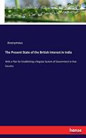 The Present State of the British Interest in India: With a Plan for Establishing a Regular System of Government in that Country
