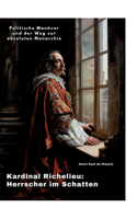 Kardinal Richelieu: Herrscher im Schatten: Politische Manöver und der Weg zur absoluten Monarchie