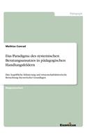 Das Paradigma des systemischen Beratungsansatzes in pädagogischen Handlungsfeldern: Eine begriffliche Erläuterung und wissenschaftshistorische Betrachtung theoretischer Grundlagen(German)