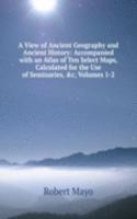 View of Ancient Geography and Ancient History: Accompanied with an Atlas of Ten Select Maps, Calculated for the Use of Seminaries, &c, Volumes 1-2