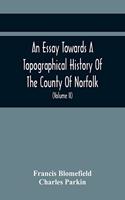 An Essay Towards A Topographical History Of The County Of Norfolk: Containing A Description Of The Towns, Villages, And Hamlets, With The Foundations Of Monasteries, Churches, Chapels, Chantries, And Other Religious