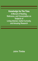 Knowledge for the Time; A Manual of Reading, Reference, and Conversation on Subjects of Living Interest, Useful Curiosity, and Amusing Research