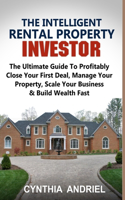 The Intelligent Rental Property Investor: The Ultimate Guide To Profitably Close Your First Deal, Manage Your Property, Scale Your Business & Build Wealth Fast