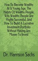 How To Become Wealthy At A Young Age, The Habits Of Wealthy People, Why Wealthy People Are Highly Successful, And How To Build A Lucrative Investment Portfolio Without Having Any Money To Invest