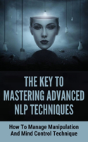 The Key To Mastering Advanced NLP Techniques: How To Manage Manipulation And Mind Control Technique: The Art Of Manipulating Yourself