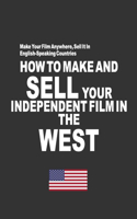 How To Make And Sell Your Independent Film In The West: Make Your Film Anywhere, Sell It In English-Speaking Countries