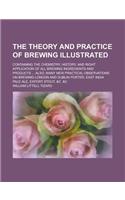 The Theory and Practice of Brewing Illustrated; Containing the Chemistry, History, and Right Application of All Brewing Ingredients and Products ... A