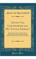 Antony Van Leeuwenhoek and His "little Animals": Being Some Account of the Father of Protozoology and Bacteriology and His Multifarious Discoveries in These Disciplines (Classic Reprint)