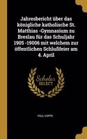 Jahresbericht über das königliche katholische St. Matthias -Gymnasium zu Breslau für das Schuljahr 1905 -19006 mit welchem zur öffentlichen Schlußfeier am 4. April