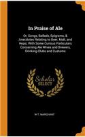 In Praise of Ale: Or, Songs, Ballads, Epigrams, & Anecdotes Relating to Beer, Malt, and Hops; With Some Curious Particulars Concerning Ale-Wives and Brewers, Drinking