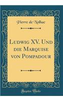 Ludwig XV. Und die Marquise von Pompadour (Classic Reprint)