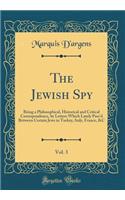 The Jewish Spy, Vol. 3: Being a Philosophical, Historical and Critical Correspondence, by Letters Which Lately Pass'd Between Certain Jews in Turkey, Italy, France, &C (Classic Reprint): Being a Philosophical, Historical and Critical Correspondence, by Letters Which Lately Pass'd Between Certain Jews in Turkey, Italy, France, &C (Cla