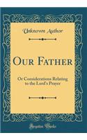 Our Father: Or Considerations Relating to the Lord's Prayer (Classic Reprint)