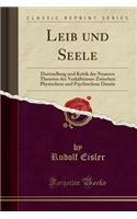 Leib Und Seele: Dartstellung Und Kritik Der Neueren Theorien Des Verhältnisses Zwischen Physischem Und Psychischem Dasein (Classic Reprint)