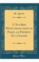 L'Algï¿½rie Musulmane Dans Le Passï¿½, Le Prï¿½sent Et l'Avenir (Classic Reprint)