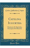 Catilina Iugurtha: Orationes Et Epistulae; Excerptae de Historiis (Classic Reprint)