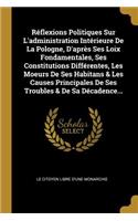 Réflexions Politiques Sur L'administration Intérieure De La Pologne, D'après Ses Loix Fondamentales, Ses Constitutions Différentes, Les Moeurs De Ses Habitans & Les Causes Principales De Ses Troubles & De Sa Décadence...