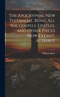 Apocryphal New Testament, Being all the Gospels, Epistles, and Other Pieces now Extant, Attribut