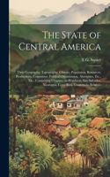 State of Central America; Their Geography, Topography, Climate, Population, Resources, Productions, Commerce, Political Organization, Aborigines, Etc., Etc., Comprising Chapters on Honduras, San Salvador, Nicaragua, Costa Rica, Guatemala, Belize, .