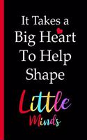 It Takes a Big Heart to Shape Little Minds: 6x9 In Blank Lined Journal Teacher Appreciation Gifts Teacher End of the School Year Gifts Teacher Retirement Gifts