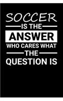 Soccer is the answer Who Cares what the question is: 100 page 6 x 9 Blank lined journal for sport lovers perfect Gift to jot down his ideas and notes