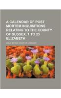 A Calendar of Post Mortem Inquisitions Relating to the County of Sussex, 1 to 25 Elizabeth: (English)
