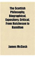 The Scottish Philosophy, Biographical, Expository, Critical, from Hutcheson to Hamilton