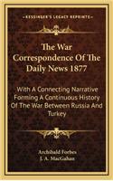 The War Correspondence of the Daily News 1877: With a Connecting Narrative Forming a Continuous History of the War Between Russia and Turkey