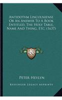 Antidotvm Lincolniense Or An Answer To A Book Entitled, The Holy Table, Name And Thing, Etc. (1637)