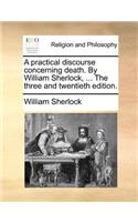 A Practical Discourse Concerning Death. by William Sherlock, ... the Three and Twentieth Edition.