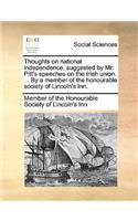 Thoughts on National Independence, Suggested by Mr. Pitt's Speeches on the Irish Union. ... by a Member of the Honourable Society of Lincoln's Inn.