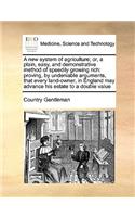 New System of Agriculture; Or, a Plain, Easy, and Demonstrative Method of Speedily Growing Rich: Proving, by Undeniable Arguments, That Every Land-Owner, in England May Advance His Estate to a Double Value