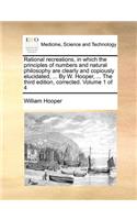 Rational recreations, in which the principles of numbers and natural philosophy are clearly and copiously elucidated, ... By W. Hooper, ... The third edition, corrected. Volume 1 of 4