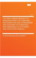 Life and Correspondence of Abraham Sharp, the Yorkshire Mathematician and Astronomer, and Assistant of Flamsteed; With Memorials of His Family, and Associated Families