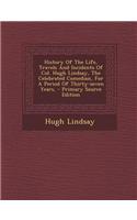 History of the Life, Travels and Incidents of Col. Hugh Lindsay, the Celebrated Comedian, for a Period of Thirty-Seven Years, - Primary Source Edition