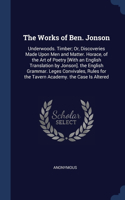 Works of Ben. Jonson: Underwoods. Timber; Or, Discoveries Made Upon Men and Matter. Horace, of the Art of Poetry [With an English Translation by Jonson]. the English Gram