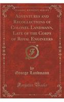 Adventures and Recollections of Colonel Landmann, Late of the Corps of Royal Engineers, Vol. 1 of 2 (Classic Reprint)