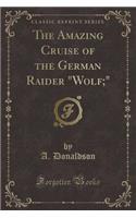 The Amazing Cruise of the German Raider Wolf; (Classic Reprint)